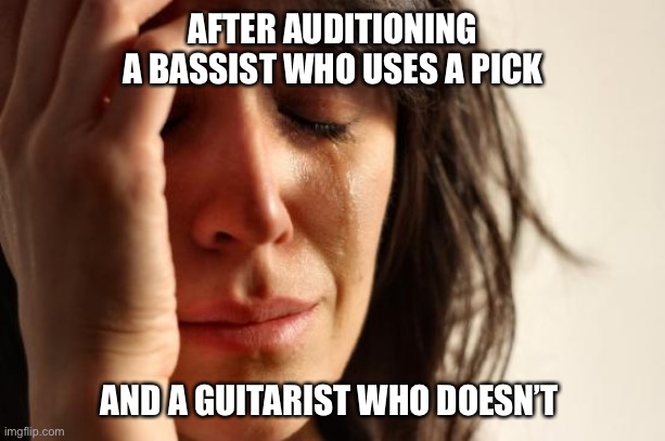 First World Problems Meme | AFTER AUDITIONING A BASSIST WHO USES A PICK; AND A GUITARIST WHO DOESN’T | image tagged in memes,first world problems | made w/ Imgflip meme maker