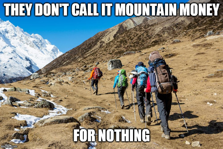 Hikers Trudging Up A Mountain | THEY DON'T CALL IT MOUNTAIN MONEY FOR NOTHING | image tagged in hikers trudging up a mountain | made w/ Imgflip meme maker