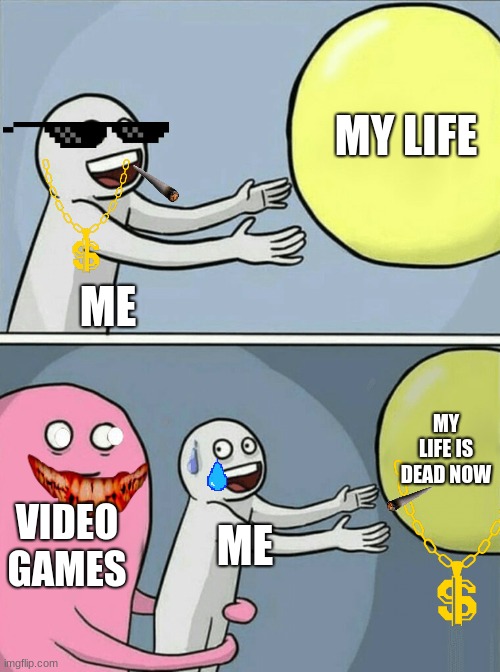 Running Away Balloon Meme | MY LIFE; ME; MY LIFE IS DEAD NOW; VIDEO GAMES; ME | image tagged in memes,running away balloon | made w/ Imgflip meme maker