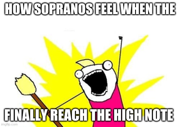 X All The Y | HOW SOPRANOS FEEL WHEN THE; FINALLY REACH THE HIGH NOTE | image tagged in memes,x all the y | made w/ Imgflip meme maker