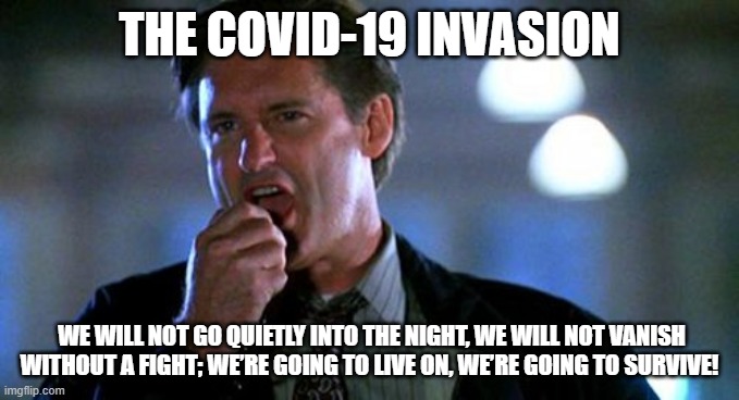 Independence day  | THE COVID-19 INVASION; WE WILL NOT GO QUIETLY INTO THE NIGHT, WE WILL NOT VANISH WITHOUT A FIGHT; WE’RE GOING TO LIVE ON, WE’RE GOING TO SURVIVE! | image tagged in independence day | made w/ Imgflip meme maker