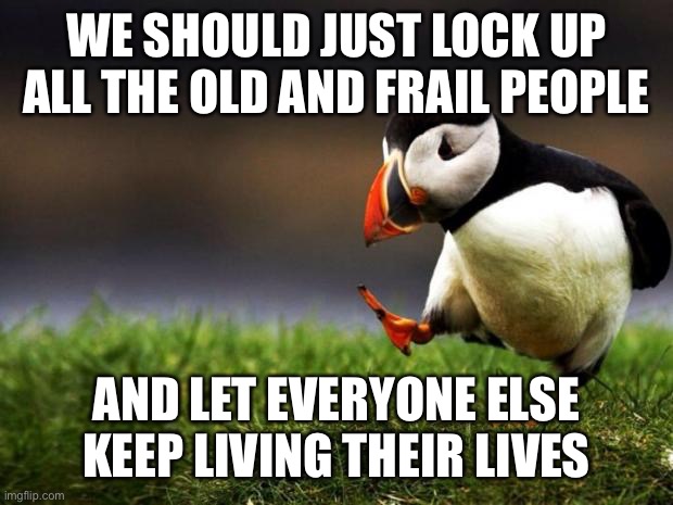 A modest proposal. Covid-19 is only deadly to certain populations. Do we really need to shut down all of society over this? | WE SHOULD JUST LOCK UP ALL THE OLD AND FRAIL PEOPLE; AND LET EVERYONE ELSE KEEP LIVING THEIR LIVES | image tagged in memes,unpopular opinion puffin,covid-19,coronavirus,pandemic,society | made w/ Imgflip meme maker