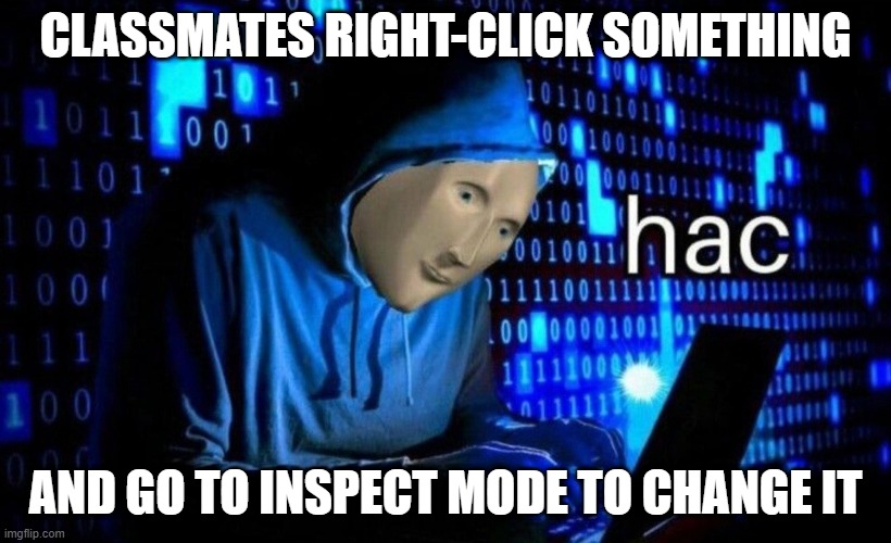 hac | CLASSMATES RIGHT-CLICK SOMETHING; AND GO TO INSPECT MODE TO CHANGE IT | image tagged in hac | made w/ Imgflip meme maker