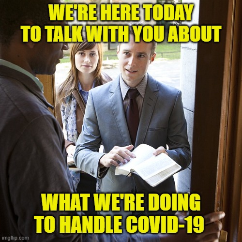Well Since We've Heard from Every OTHER Organization... | WE'RE HERE TODAY TO TALK WITH YOU ABOUT; WHAT WE'RE DOING TO HANDLE COVID-19 | image tagged in jehova's witnesses,coronavirus | made w/ Imgflip meme maker