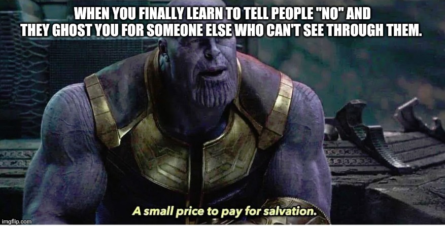 A small price to pay for salvation | WHEN YOU FINALLY LEARN TO TELL PEOPLE "NO" AND THEY GHOST YOU FOR SOMEONE ELSE WHO CAN'T SEE THROUGH THEM. | image tagged in a small price to pay for salvation | made w/ Imgflip meme maker