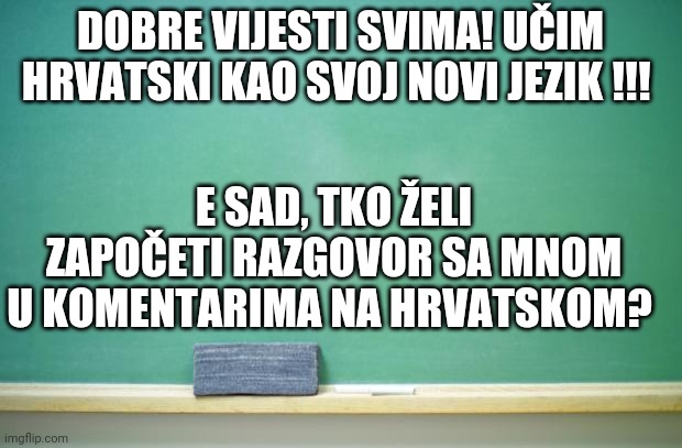 Pitam se može li još netko govoriti hrvatski? | DOBRE VIJESTI SVIMA! UČIM HRVATSKI KAO SVOJ NOVI JEZIK !!! E SAD, TKO ŽELI ZAPOČETI RAZGOVOR SA MNOM U KOMENTARIMA NA HRVATSKOM? | image tagged in blank chalkboard | made w/ Imgflip meme maker