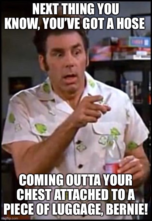 kramer blew my mind | NEXT THING YOU KNOW, YOU’VE GOT A HOSE; COMING OUTTA YOUR CHEST ATTACHED TO A PIECE OF LUGGAGE, BERNIE! | image tagged in kramer blew my mind | made w/ Imgflip meme maker