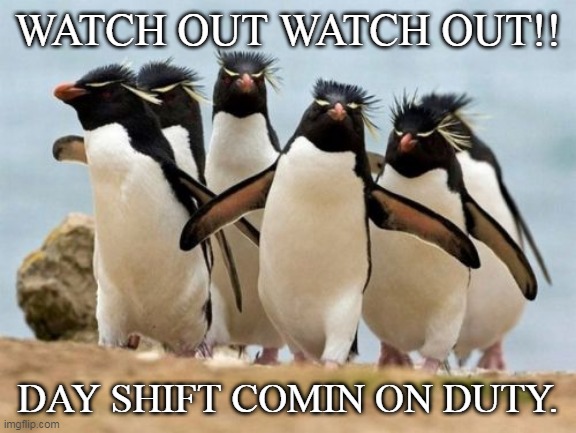 The crew |  WATCH OUT WATCH OUT!! DAY SHIFT COMIN ON DUTY. | image tagged in memes,penguin gang,work,night shift,day shift | made w/ Imgflip meme maker