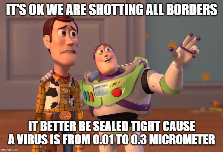 X, X Everywhere | IT'S OK WE ARE SHOTTING ALL BORDERS; IT BETTER BE SEALED TIGHT CAUSE A VIRUS IS FROM 0.01 TO 0.3 MICROMETER | image tagged in memes,x x everywhere | made w/ Imgflip meme maker