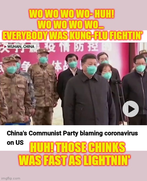 ...And y'know it was a little bit frightening | WO WO WO WO- HUH!  WO WO WO WO...   EVERYBODY WAS KUNG-FLU FIGHTIN'; HUH! THOSE CHINKS WAS FAST AS LIGHTNIN' | image tagged in china virus,x starter pack,blame,payback,communism,bad idea | made w/ Imgflip meme maker