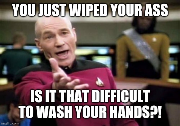 Picard Wtf Meme | YOU JUST WIPED YOUR ASS; IS IT THAT DIFFICULT TO WASH YOUR HANDS?! | image tagged in memes,picard wtf | made w/ Imgflip meme maker