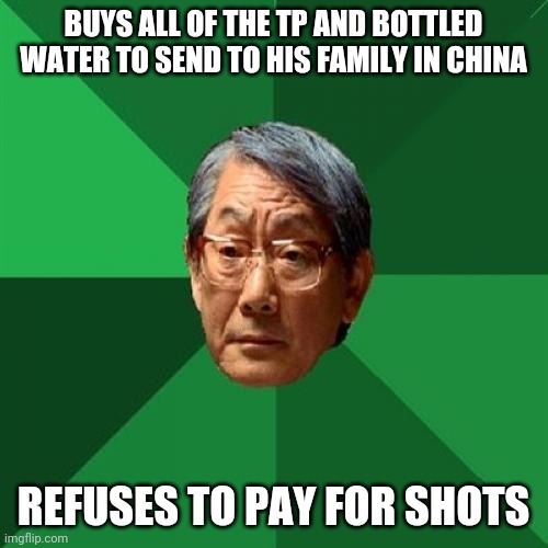 High Expectations Asian Father Meme | BUYS ALL OF THE TP AND BOTTLED WATER TO SEND TO HIS FAMILY IN CHINA; REFUSES TO PAY FOR SHOTS | image tagged in memes,high expectations asian father | made w/ Imgflip meme maker