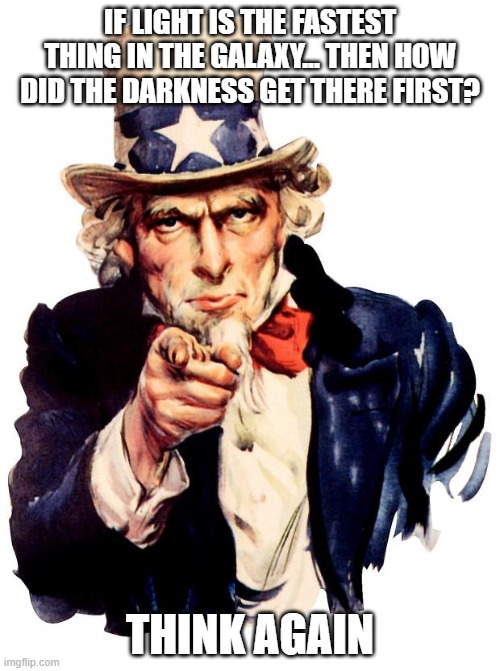 Uncle Sam Meme | IF LIGHT IS THE FASTEST THING IN THE GALAXY... THEN HOW DID THE DARKNESS GET THERE FIRST? THINK AGAIN | image tagged in memes,uncle sam | made w/ Imgflip meme maker