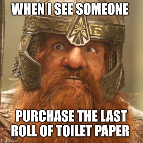 Gloin lord of the rings  | WHEN I SEE SOMEONE; PURCHASE THE LAST ROLL OF TOILET PAPER | image tagged in gloin lord of the rings | made w/ Imgflip meme maker