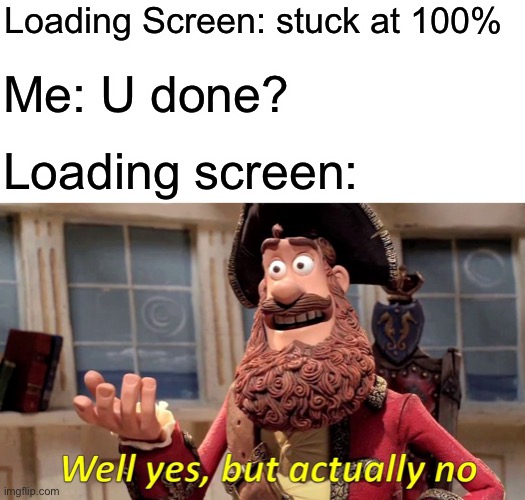 Well Yes, But Actually No | Loading Screen: stuck at 100%; Me: U done? Loading screen: | image tagged in memes,well yes but actually no | made w/ Imgflip meme maker