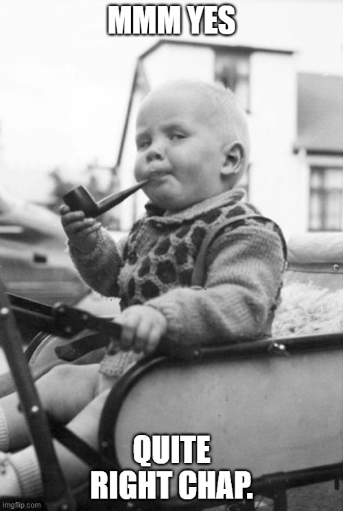 Baby smoking pipe | MMM YES; QUITE RIGHT CHAP. | image tagged in baby smoking pipe | made w/ Imgflip meme maker