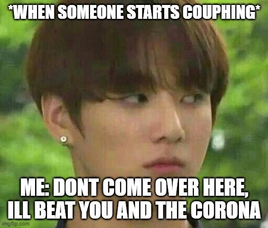 bts | *WHEN SOMEONE STARTS COUPHING*; ME: DONT COME OVER HERE, ILL BEAT YOU AND THE CORONA | image tagged in bts | made w/ Imgflip meme maker