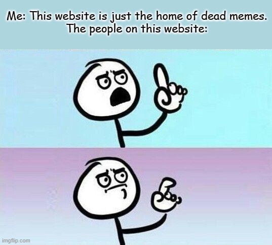 The home of dead memes | Me: This website is just the home of dead memes.
The people on this website: | image tagged in ironic,about to say something meme,memes | made w/ Imgflip meme maker