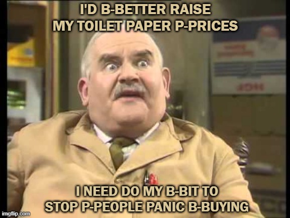 Open All Hours | I'D B-BETTER RAISE MY TOILET PAPER P-PRICES; I NEED DO MY B-BIT TO STOP P-PEOPLE PANIC B-BUYING | image tagged in open all hours | made w/ Imgflip meme maker
