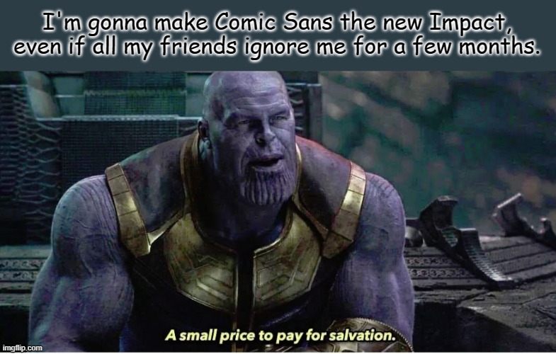 A small price to pay for salvation | I'm gonna make Comic Sans the new Impact, even if all my friends ignore me for a few months. | image tagged in a small price to pay for salvation | made w/ Imgflip meme maker