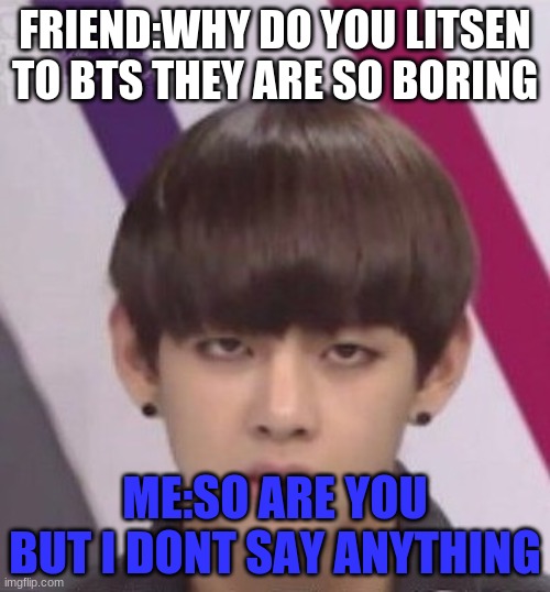 BTS V | FRIEND:WHY DO YOU LITSEN TO BTS THEY ARE SO BORING; ME:SO ARE YOU BUT I DONT SAY ANYTHING | image tagged in bts v | made w/ Imgflip meme maker