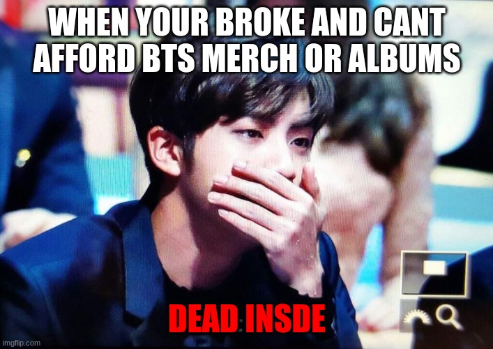 bts | WHEN YOUR BROKE AND CANT AFFORD BTS MERCH OR ALBUMS; DEAD INSDE | image tagged in bts | made w/ Imgflip meme maker