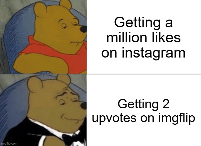 Tuxedo Winnie The Pooh Meme | Getting a million likes on instagram; Getting 2 upvotes on imgflip | image tagged in memes,tuxedo winnie the pooh | made w/ Imgflip meme maker