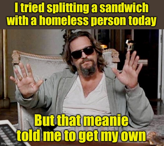 Hey, I tried | I tried splitting a sandwich with a homeless person today; But that meanie told me to get my own | image tagged in i got this,helping homeless | made w/ Imgflip meme maker