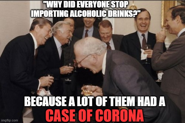 Oh the puns | "WHY DID EVERYONE STOP IMPORTING ALCOHOLIC DRINKS?"; BECAUSE A LOT OF THEM HAD A; CASE OF CORONA | image tagged in memes,laughing men in suits,bad pun,corona,beer,funny | made w/ Imgflip meme maker