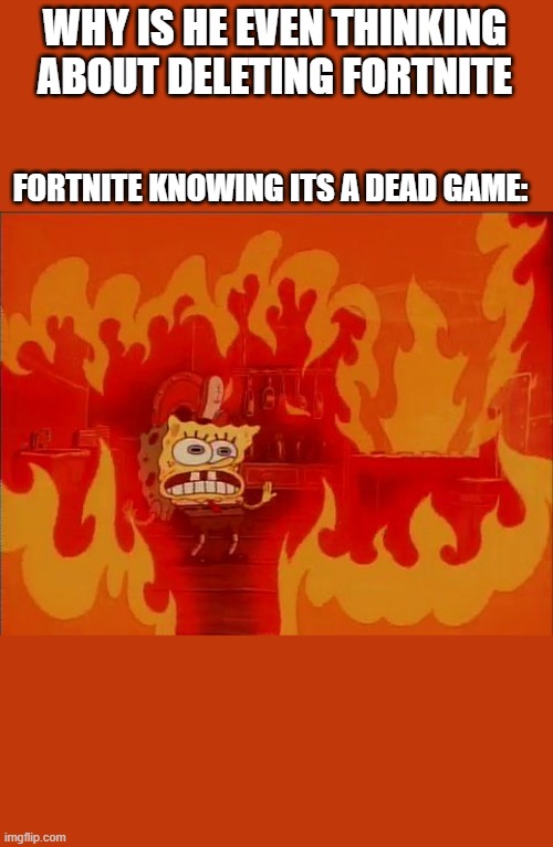 Burning Spongebob | WHY IS HE EVEN THINKING ABOUT DELETING FORTNITE FORTNITE KNOWING ITS A DEAD GAME: | image tagged in burning spongebob | made w/ Imgflip meme maker