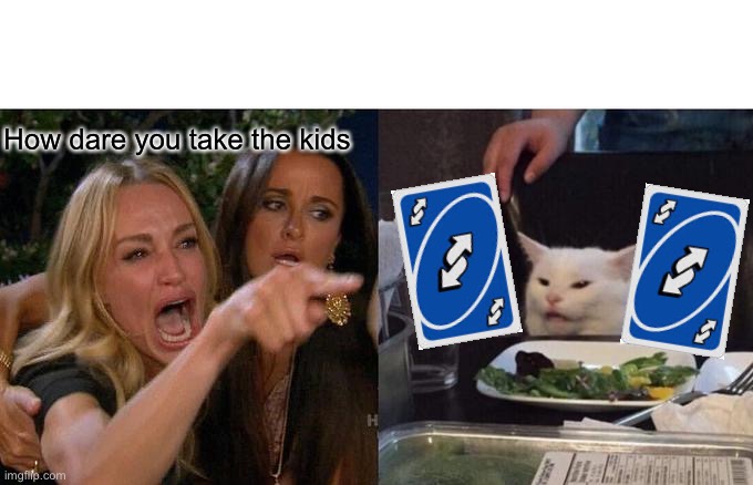 Woman Yelling At Cat Meme | How dare you take the kids | image tagged in memes,woman yelling at cat | made w/ Imgflip meme maker