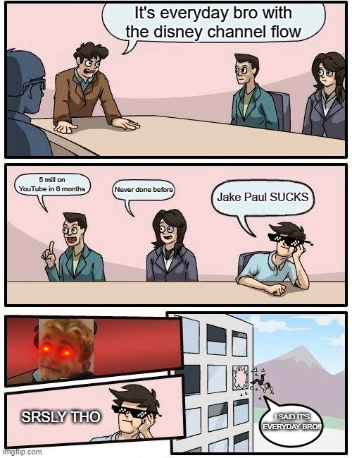 Jake Paulers Be Like: | It's everyday bro with the disney channel flow; 5 mill on YouTube in 6 months; Never done before; Jake Paul SUCKS; SRSLY THO; I SAID IT'S EVERYDAY BRO!! | image tagged in memes,boardroom meeting suggestion | made w/ Imgflip meme maker