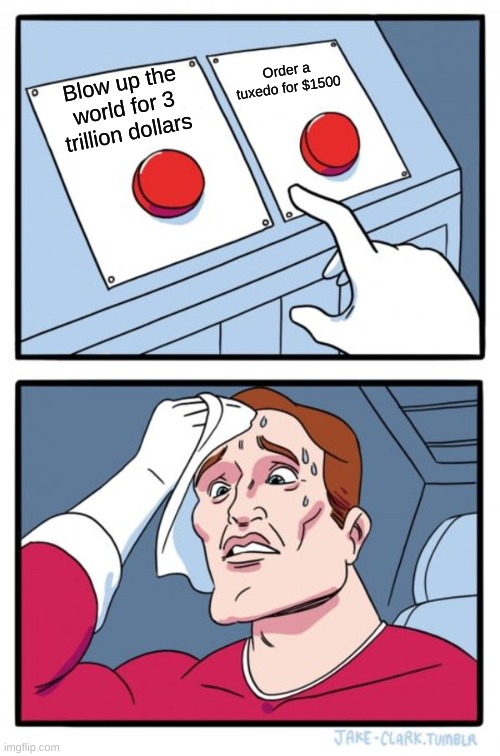 Two Buttons Meme | Order a tuxedo for $1500; Blow up the world for 3 trillion dollars | image tagged in memes,two buttons | made w/ Imgflip meme maker