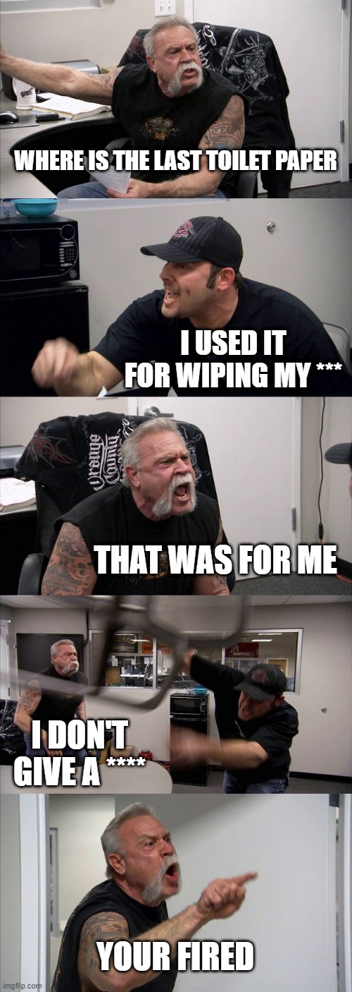 The Last toilet paper | WHERE IS THE LAST TOILET PAPER; I USED IT FOR WIPING MY ***; THAT WAS FOR ME; I DON'T GIVE A ****; YOUR FIRED | image tagged in memes,american chopper argument | made w/ Imgflip meme maker