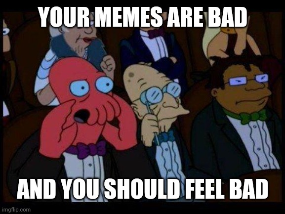 You Should Feel Bad Zoidberg Meme | YOUR MEMES ARE BAD AND YOU SHOULD FEEL BAD | image tagged in memes,you should feel bad zoidberg | made w/ Imgflip meme maker