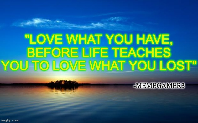 Just came to this stream. And it saved me from the thought of suicide. Thanks. | "LOVE WHAT YOU HAVE, BEFORE LIFE TEACHES YOU TO LOVE WHAT YOU LOST"; -MEMEGAMER3 | image tagged in inspirational quote | made w/ Imgflip meme maker