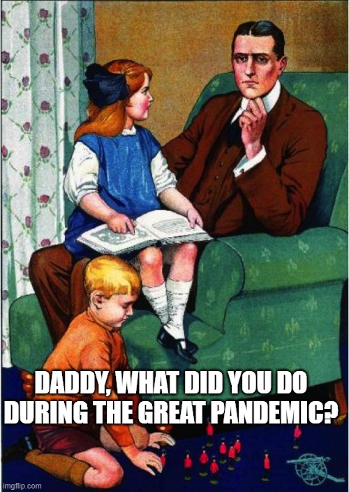 Daddy, what did you do...? | DADDY, WHAT DID YOU DO DURING THE GREAT PANDEMIC? | image tagged in daddy what did you do | made w/ Imgflip meme maker