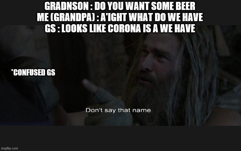 Don't say that name | GRADNSON : DO YOU WANT SOME BEER
ME (GRANDPA) : A'IGHT WHAT DO WE HAVE
GS : LOOKS LIKE CORONA IS A WE HAVE; *CONFUSED GS | image tagged in don't say that name | made w/ Imgflip meme maker