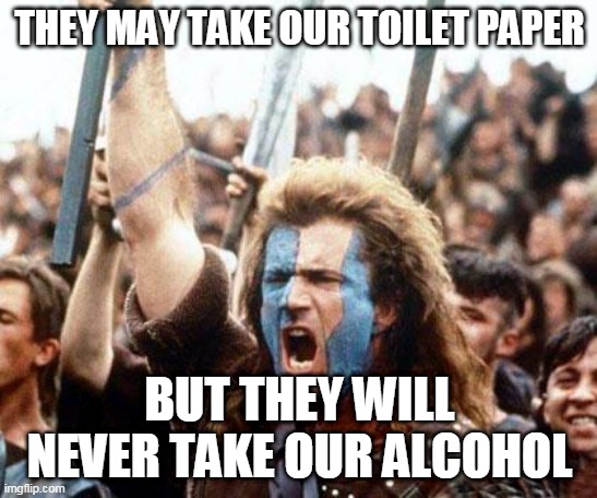 braveheart freedom | THEY MAY TAKE OUR TOILET PAPER; BUT THEY WILL NEVER TAKE OUR ALCOHOL | image tagged in braveheart freedom | made w/ Imgflip meme maker