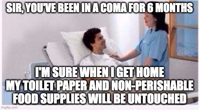 Waking up from coma in coronavirus world | SIR, YOU'VE BEEN IN A COMA FOR 6 MONTHS; I'M SURE WHEN I GET HOME MY TOILET PAPER AND NON-PERISHABLE FOOD SUPPLIES WILL BE UNTOUCHED | image tagged in sir you have been in coma,coronavirus,social distancing,hoarding | made w/ Imgflip meme maker