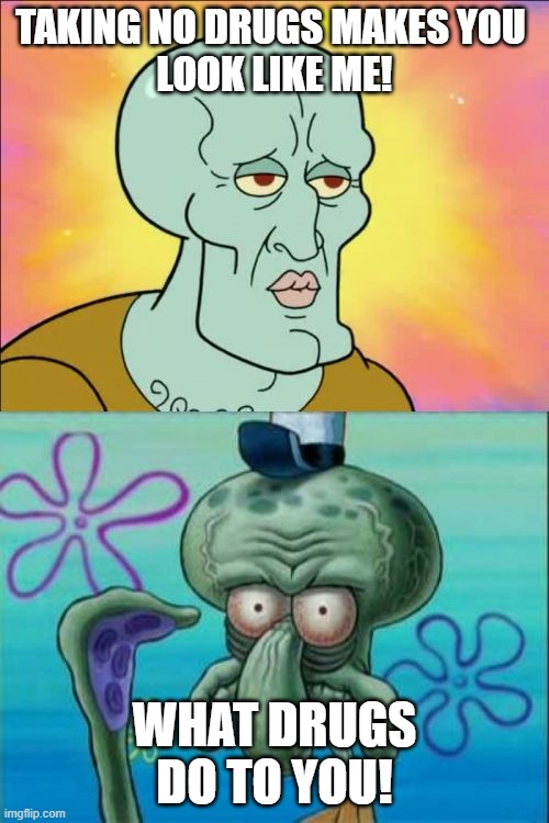 Squidward Meme | TAKING NO DRUGS MAKES YOU 
LOOK LIKE ME! WHAT DRUGS DO TO YOU! | image tagged in memes,squidward | made w/ Imgflip meme maker