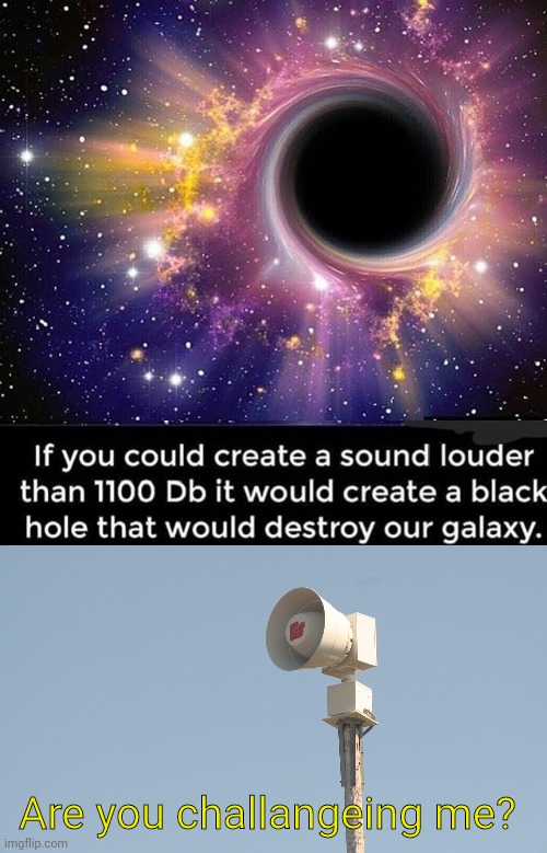 Some Black holes form like this? | Are you challangeing me? | image tagged in black hole,news,tornado siren | made w/ Imgflip meme maker