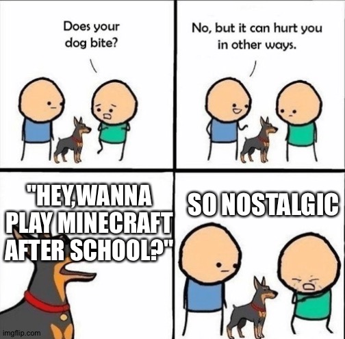 does your dog bite | "HEY,WANNA PLAY MINECRAFT AFTER SCHOOL?"; SO NOSTALGIC | image tagged in does your dog bite | made w/ Imgflip meme maker