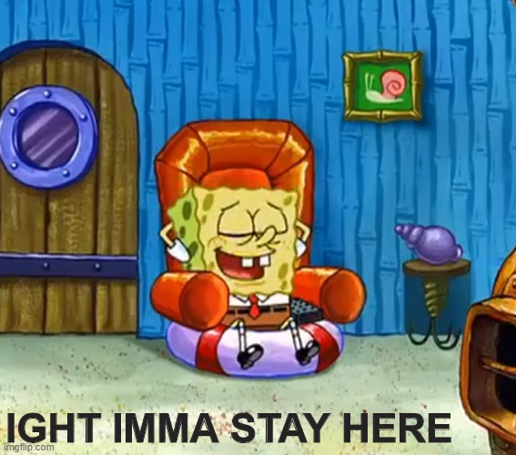 IGHT IMMA STAY HERE | image tagged in spongebob ight imma head out | made w/ Imgflip meme maker