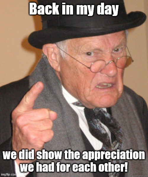 Back In My Day Meme | Back in my day we did show the appreciation we had for each other! | image tagged in memes,back in my day | made w/ Imgflip meme maker