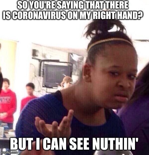 Black Girl Wat | SO YOU'RE SAYING THAT THERE IS CORONAVIRUS ON MY RIGHT HAND? BUT I CAN SEE NUTHIN' | image tagged in memes,black girl wat | made w/ Imgflip meme maker