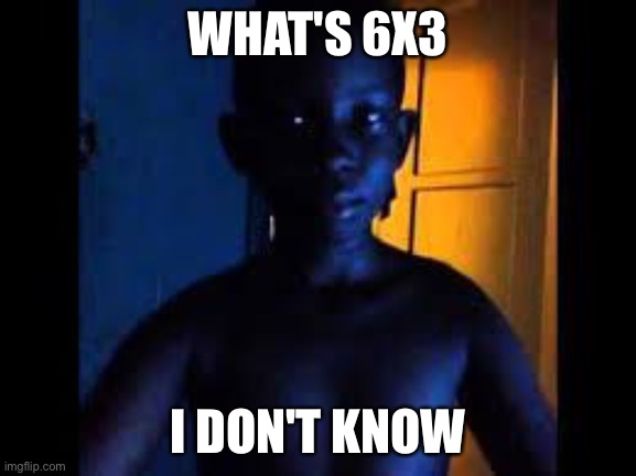 Whats 9+10 | WHAT'S 6X3; I DON'T KNOW | image tagged in whats 910 | made w/ Imgflip meme maker