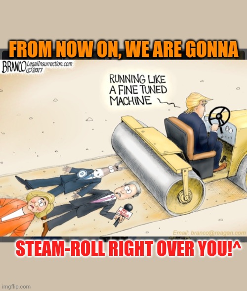 No more messing around Libtards, the gloves are off- No more Mr.nice guy- | FROM NOW ON, WE ARE GONNA; STEAM-ROLL RIGHT OVER YOU!^ | image tagged in trump steam roller,you became the very thing you swore to destroy,prepare yourself,winning | made w/ Imgflip meme maker