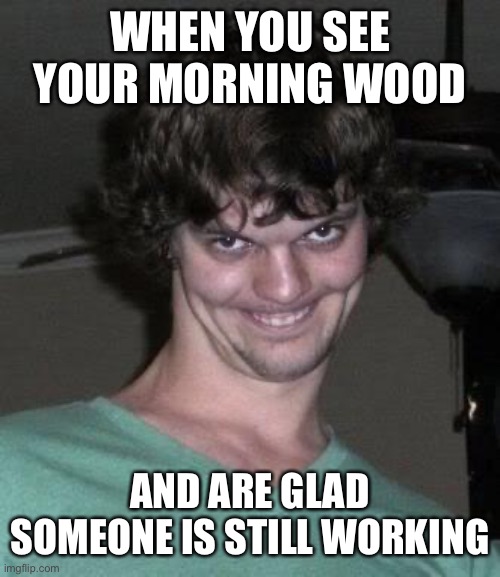 Creepy guy  | WHEN YOU SEE YOUR MORNING WOOD; AND ARE GLAD SOMEONE IS STILL WORKING | image tagged in creepy guy | made w/ Imgflip meme maker