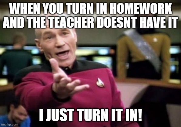 Picard Wtf | WHEN YOU TURN IN HOMEWORK
AND THE TEACHER DOESNT HAVE IT; I JUST TURN IT IN! | image tagged in memes,picard wtf | made w/ Imgflip meme maker